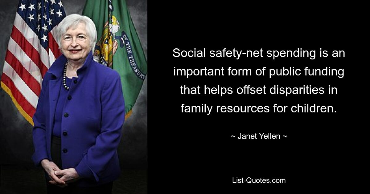 Social safety-net spending is an important form of public funding that helps offset disparities in family resources for children. — © Janet Yellen