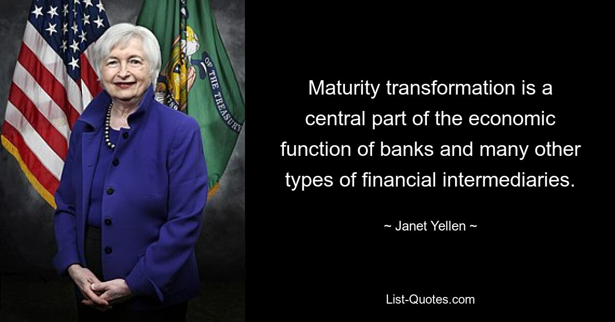 Maturity transformation is a central part of the economic function of banks and many other types of financial intermediaries. — © Janet Yellen