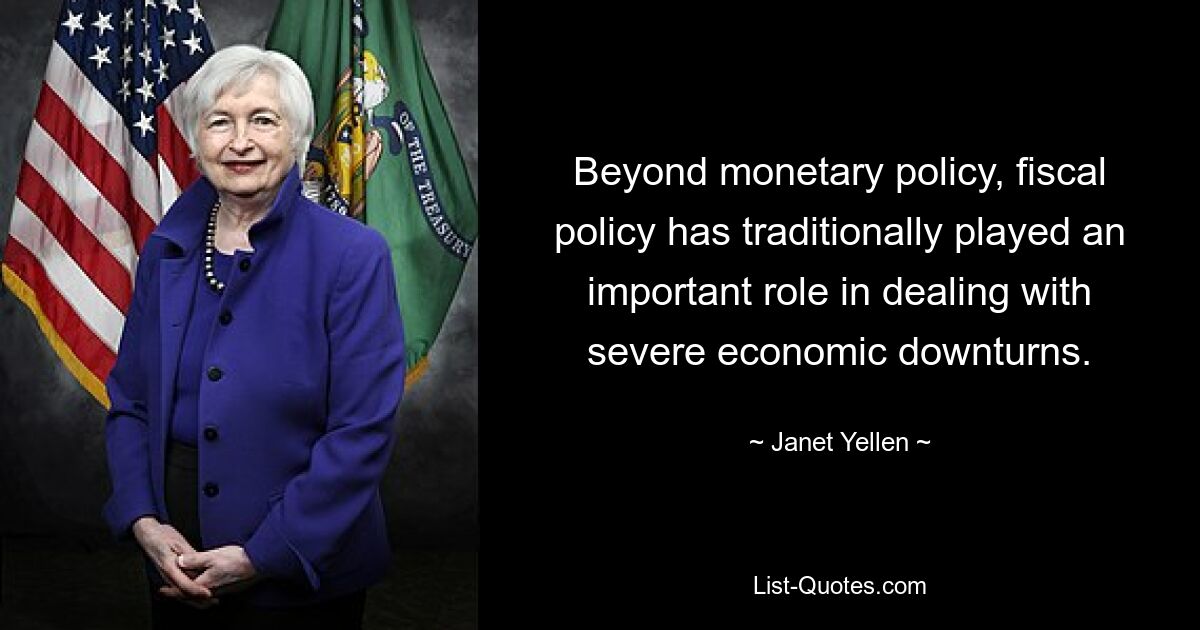 Beyond monetary policy, fiscal policy has traditionally played an important role in dealing with severe economic downturns. — © Janet Yellen