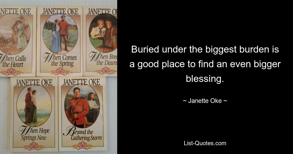 Buried under the biggest burden is a good place to find an even bigger blessing. — © Janette Oke