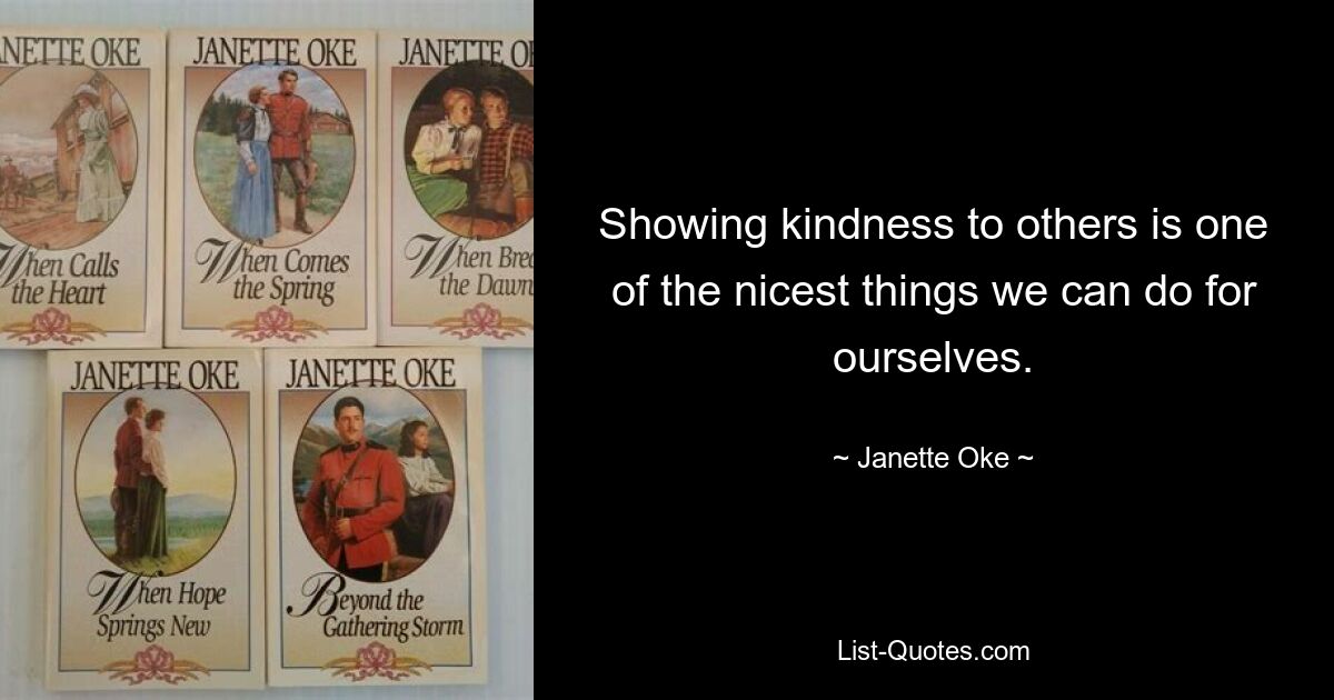 Showing kindness to others is one of the nicest things we can do for ourselves. — © Janette Oke