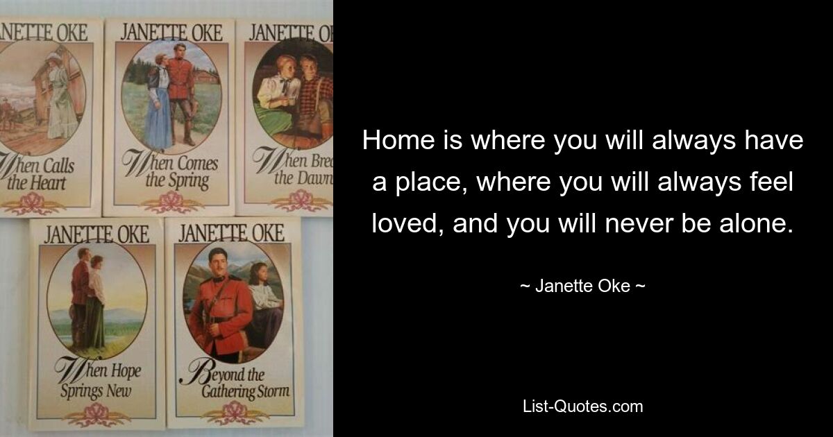 Home is where you will always have a place, where you will always feel loved, and you will never be alone. — © Janette Oke