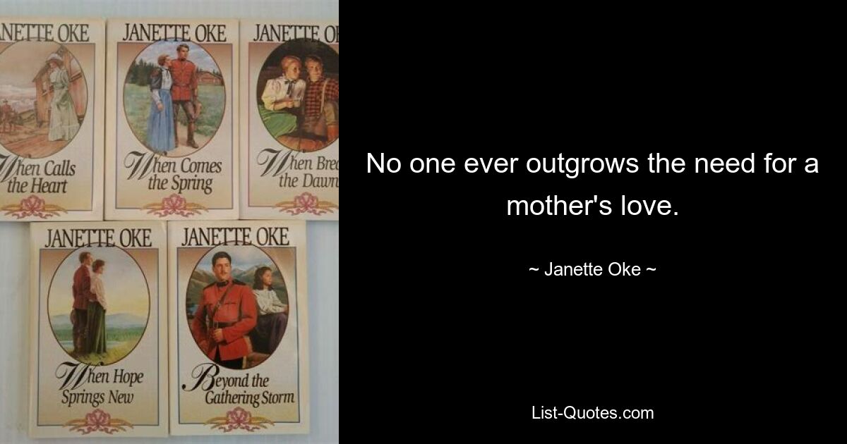 No one ever outgrows the need for a mother's love. — © Janette Oke