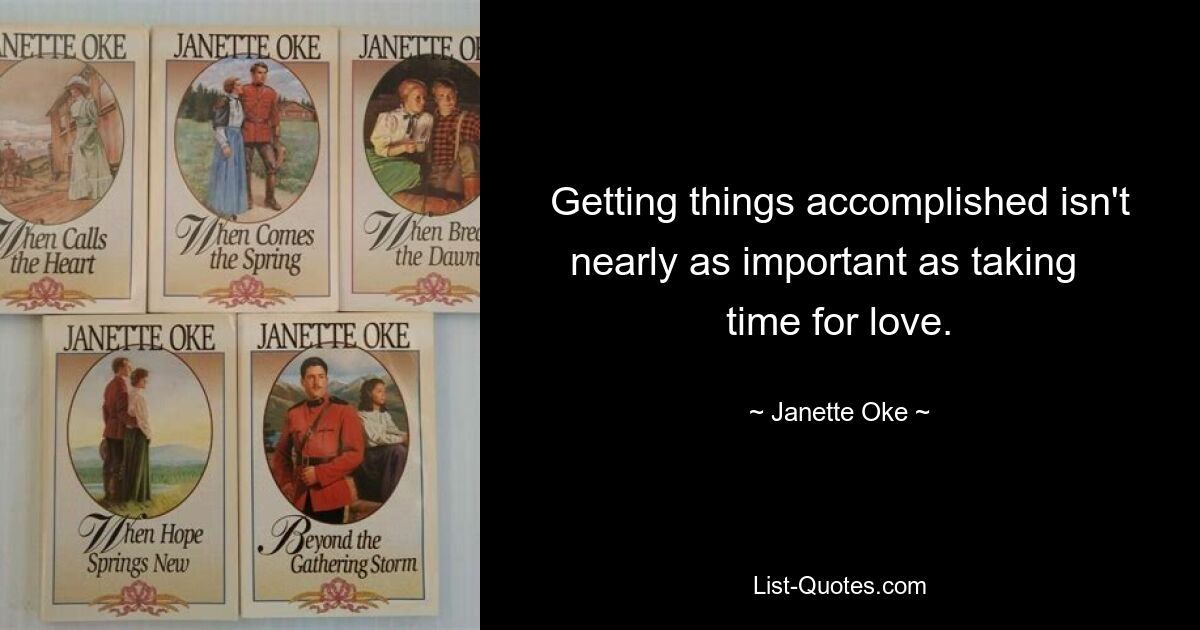 Getting things accomplished isn't nearly as important as taking    time for love. — © Janette Oke