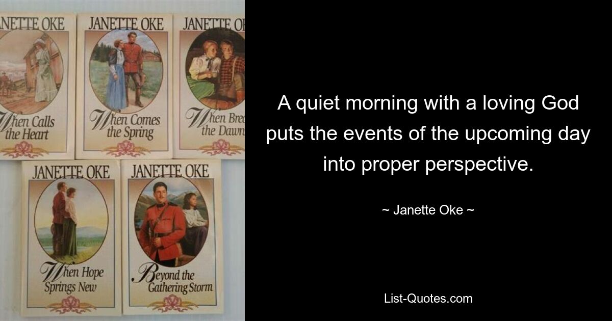 A quiet morning with a loving God puts the events of the upcoming day into proper perspective. — © Janette Oke