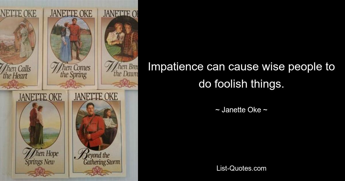 Impatience can cause wise people to do foolish things. — © Janette Oke