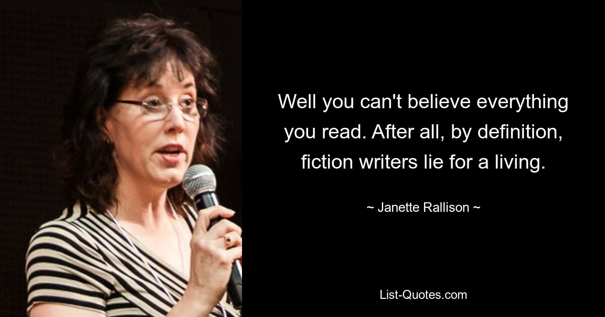 Well you can't believe everything you read. After all, by definition, fiction writers lie for a living. — © Janette Rallison