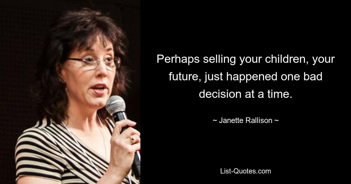 Perhaps selling your children, your future, just happened one bad decision at a time. — © Janette Rallison