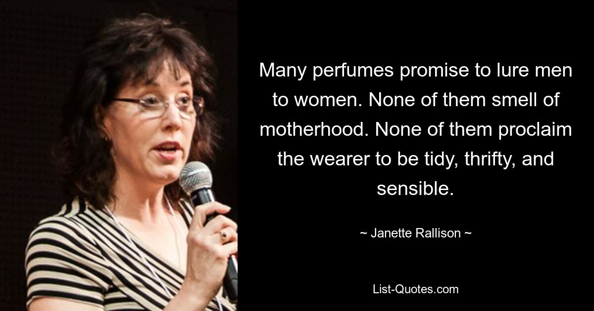 Many perfumes promise to lure men to women. None of them smell of motherhood. None of them proclaim the wearer to be tidy, thrifty, and sensible. — © Janette Rallison