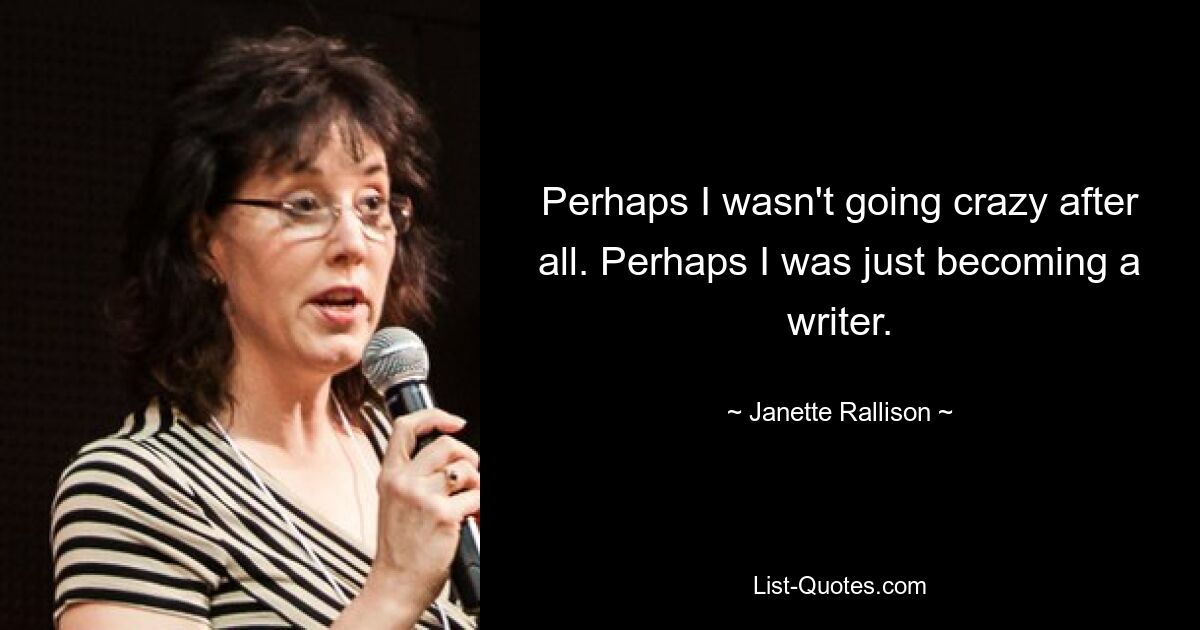 Perhaps I wasn't going crazy after all. Perhaps I was just becoming a writer. — © Janette Rallison