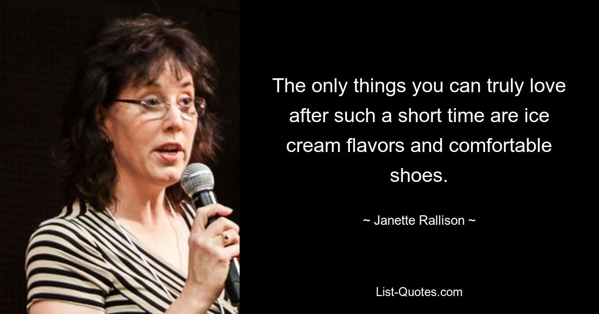 The only things you can truly love after such a short time are ice cream flavors and comfortable shoes. — © Janette Rallison