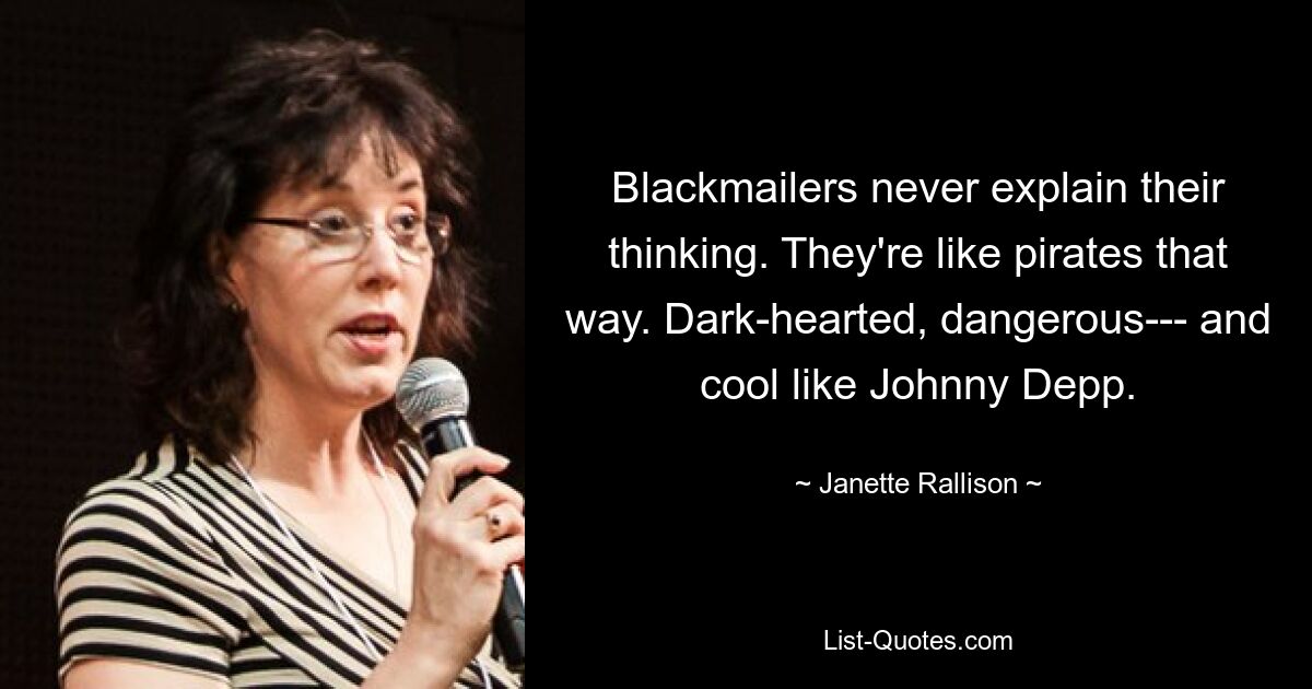 Blackmailers never explain their thinking. They're like pirates that way. Dark-hearted, dangerous--- and cool like Johnny Depp. — © Janette Rallison