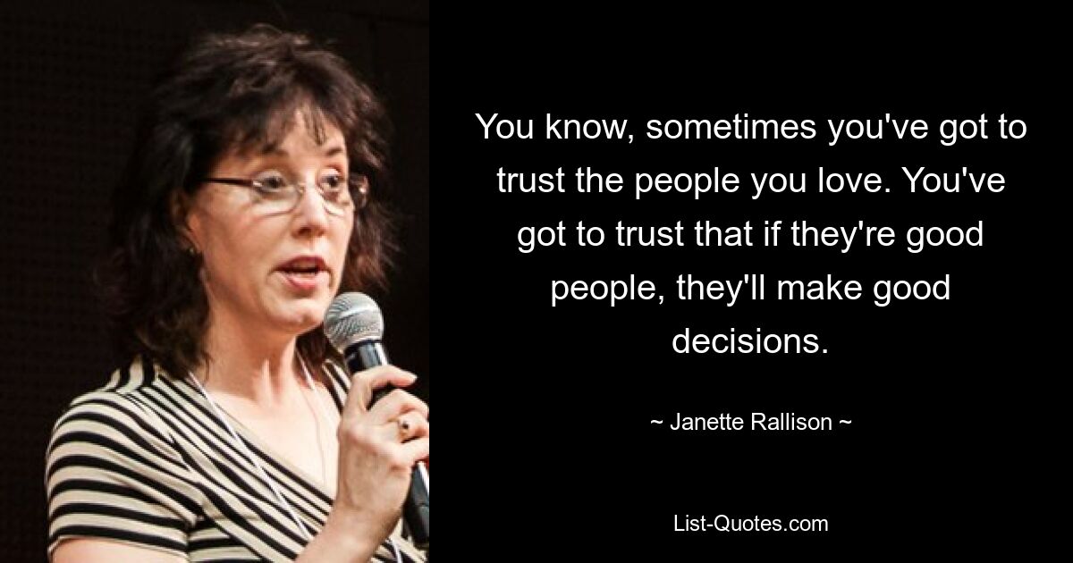 You know, sometimes you've got to trust the people you love. You've got to trust that if they're good people, they'll make good decisions. — © Janette Rallison