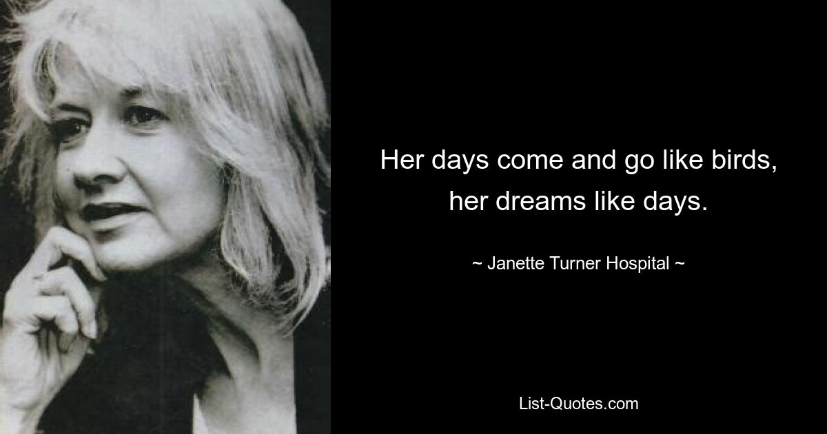 Her days come and go like birds, her dreams like days. — © Janette Turner Hospital