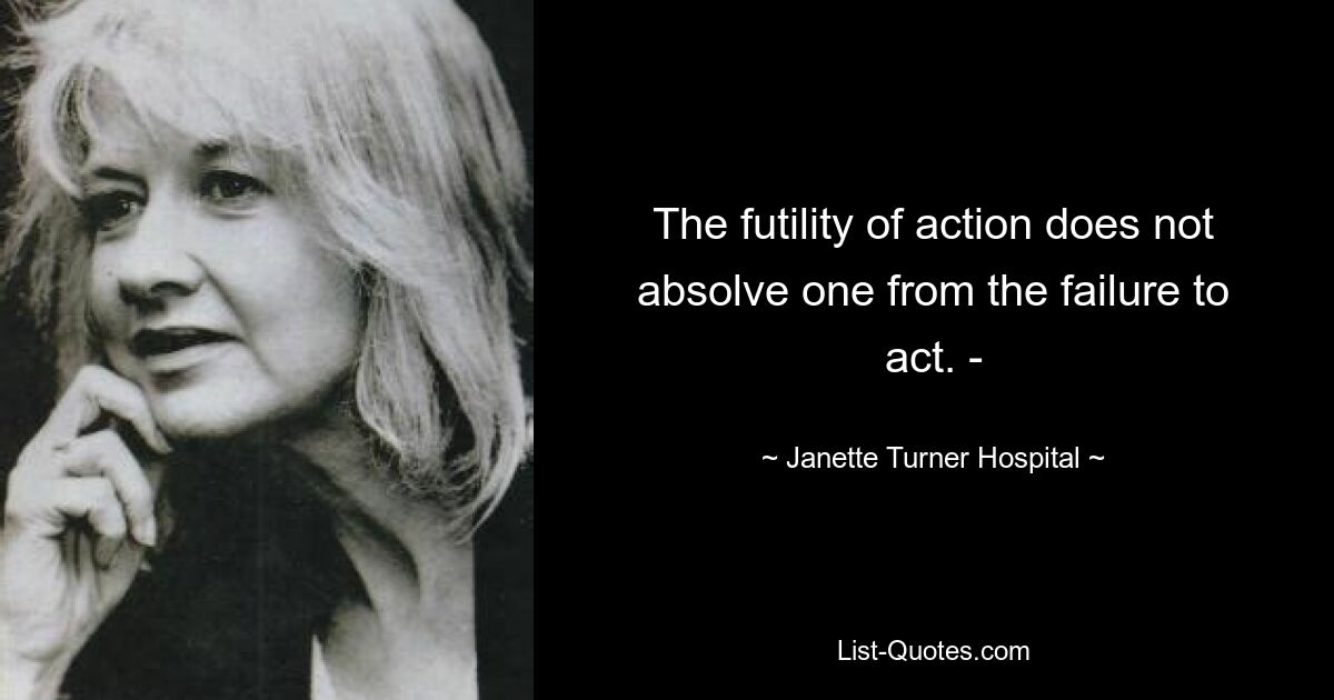 The futility of action does not absolve one from the failure to act. - — © Janette Turner Hospital