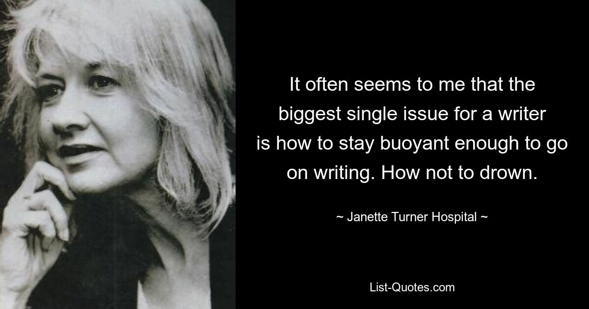 It often seems to me that the biggest single issue for a writer is how to stay buoyant enough to go on writing. How not to drown. — © Janette Turner Hospital