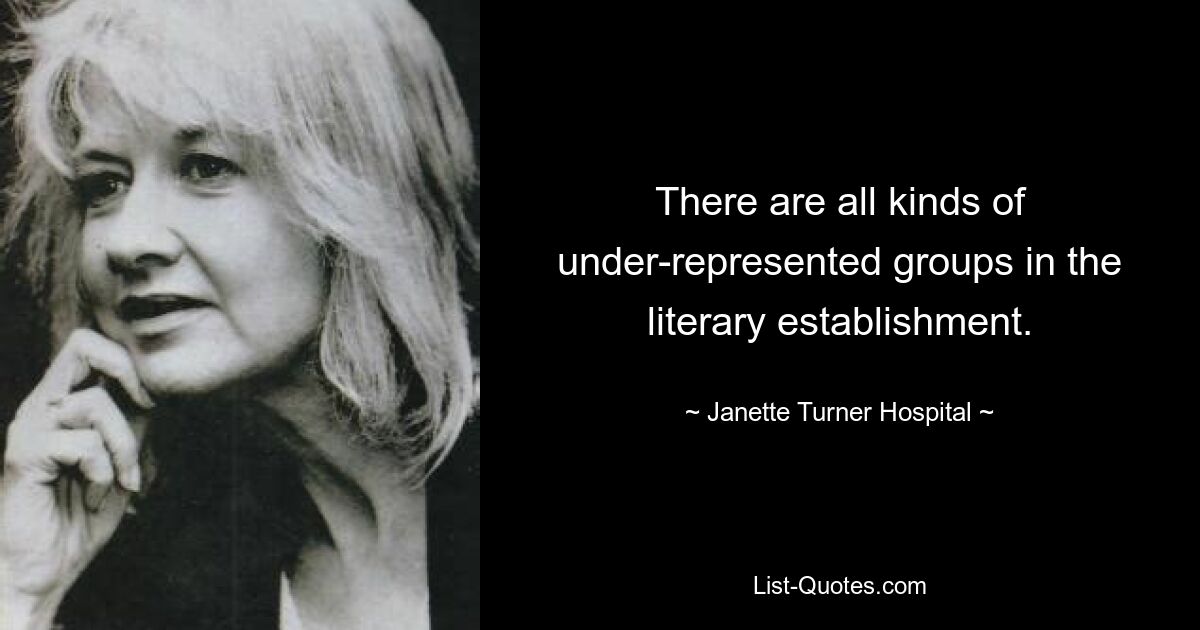 There are all kinds of under-represented groups in the literary establishment. — © Janette Turner Hospital