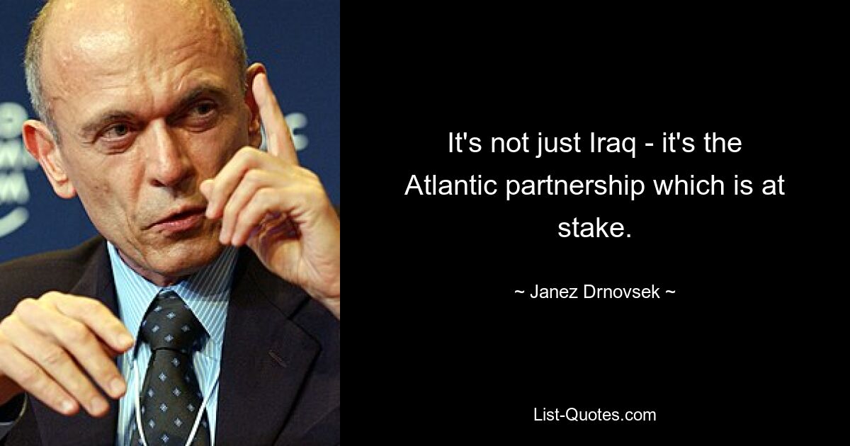 It's not just Iraq - it's the Atlantic partnership which is at stake. — © Janez Drnovsek