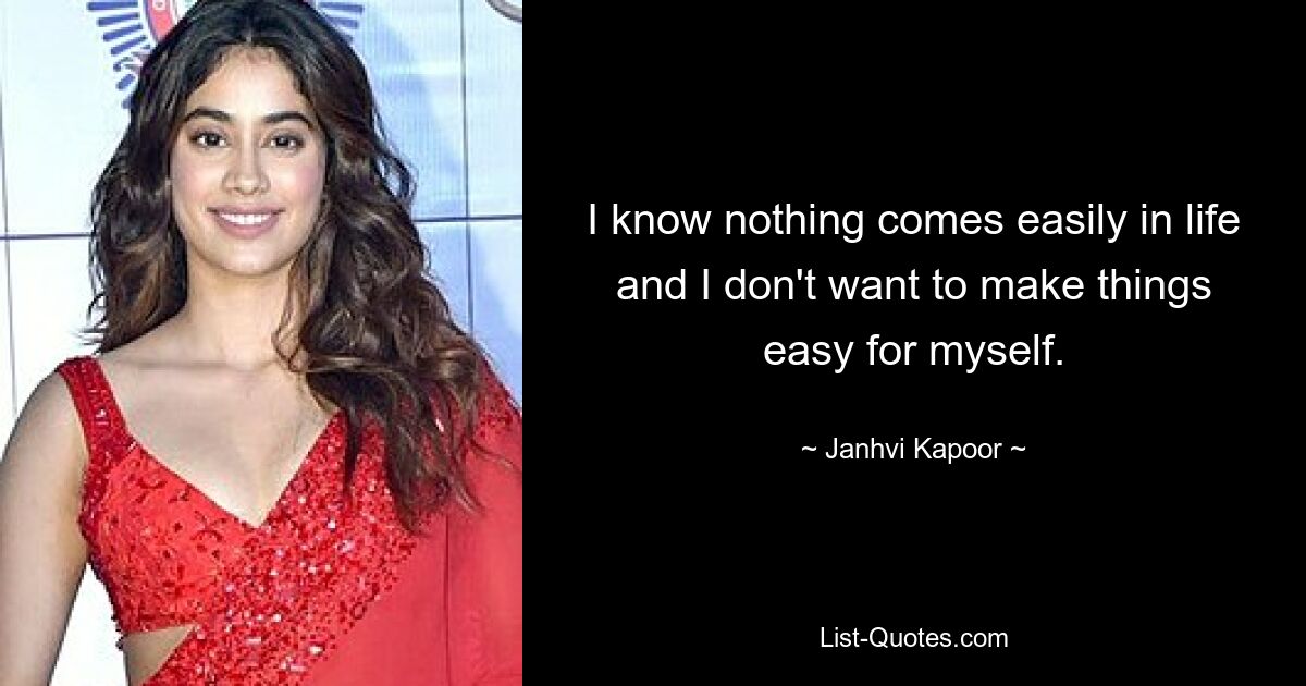 I know nothing comes easily in life and I don't want to make things easy for myself. — © Janhvi Kapoor