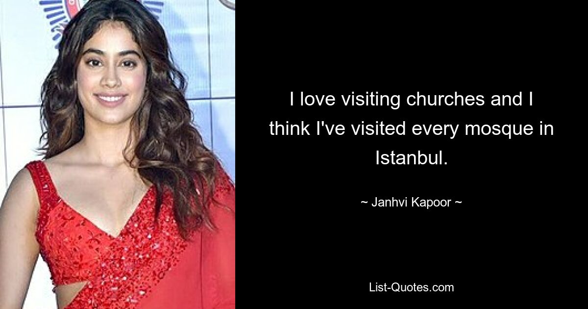 I love visiting churches and I think I've visited every mosque in Istanbul. — © Janhvi Kapoor