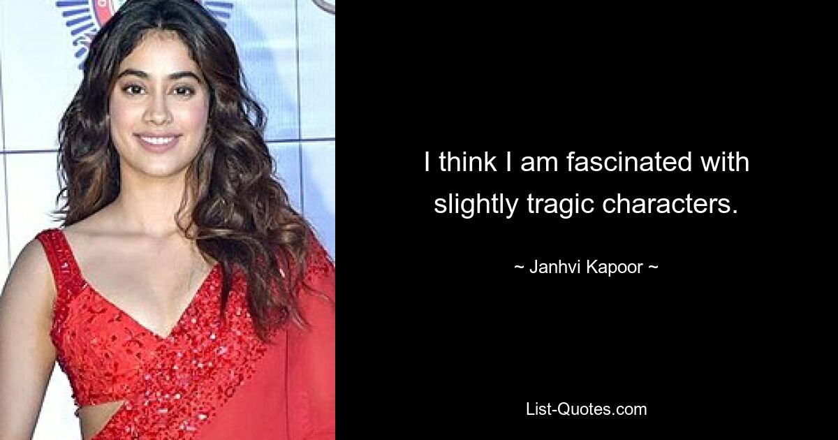 I think I am fascinated with slightly tragic characters. — © Janhvi Kapoor