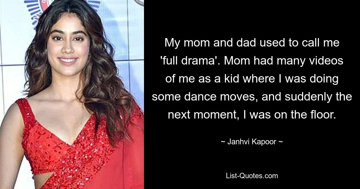 My mom and dad used to call me 'full drama'. Mom had many videos of me as a kid where I was doing some dance moves, and suddenly the next moment, I was on the floor. — © Janhvi Kapoor