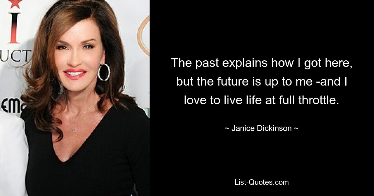 The past explains how I got here, but the future is up to me -and I love to live life at full throttle. — © Janice Dickinson