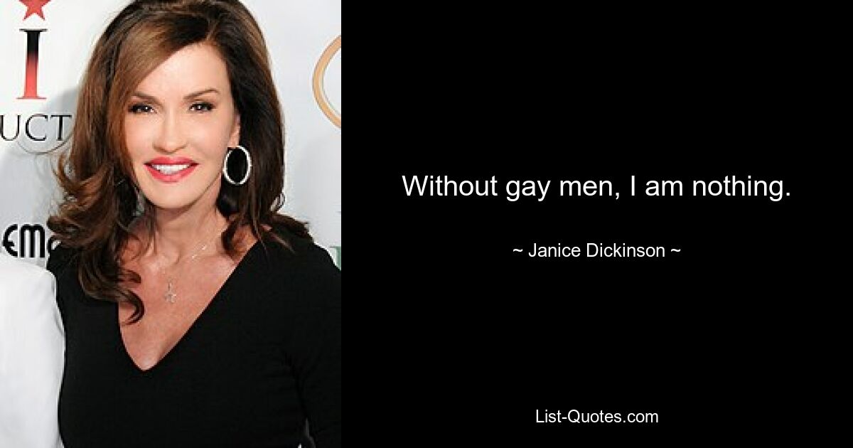 Without gay men, I am nothing. — © Janice Dickinson