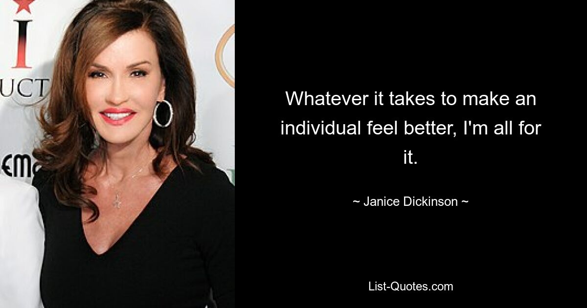 Whatever it takes to make an individual feel better, I'm all for it. — © Janice Dickinson