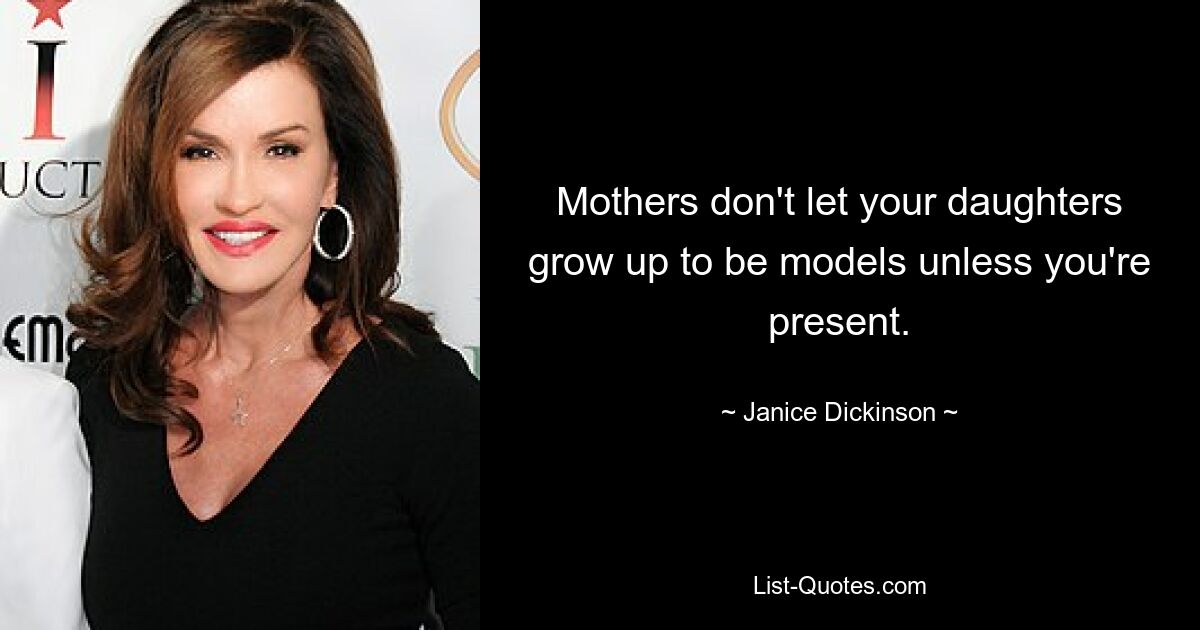 Mothers don't let your daughters grow up to be models unless you're present. — © Janice Dickinson