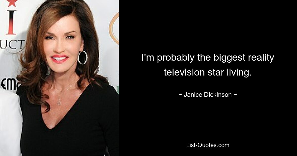 I'm probably the biggest reality television star living. — © Janice Dickinson