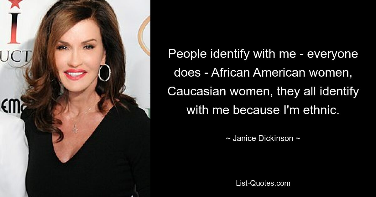 People identify with me - everyone does - African American women, Caucasian women, they all identify with me because I'm ethnic. — © Janice Dickinson