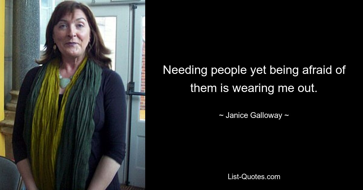 Needing people yet being afraid of them is wearing me out. — © Janice Galloway