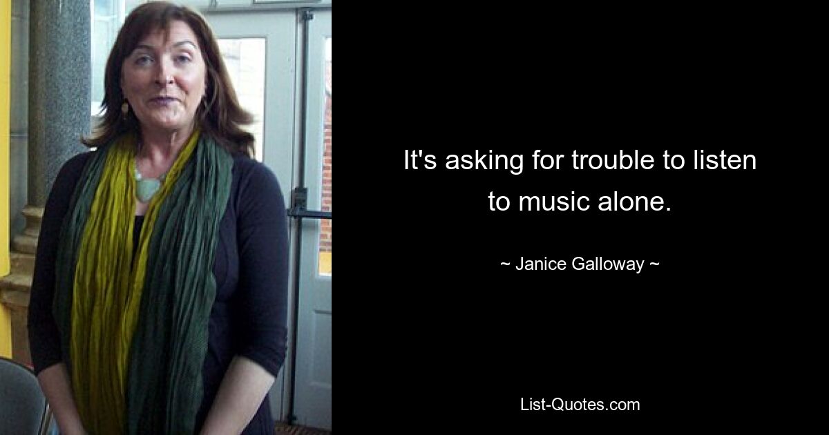 It's asking for trouble to listen to music alone. — © Janice Galloway