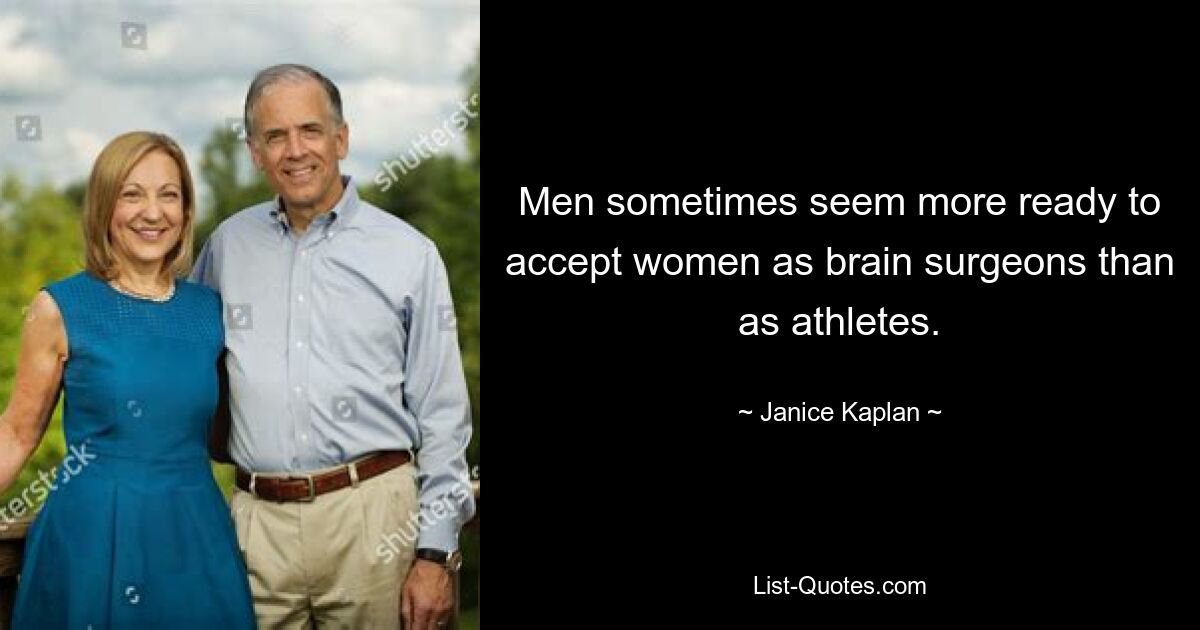 Men sometimes seem more ready to accept women as brain surgeons than as athletes. — © Janice Kaplan