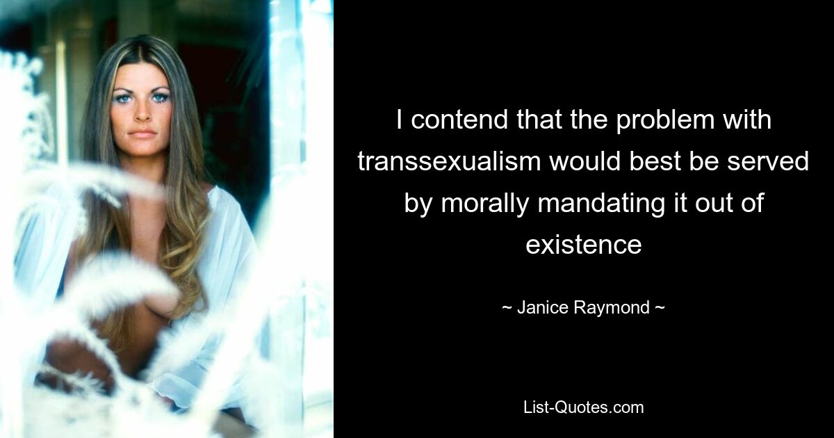 I contend that the problem with transsexualism would best be served by morally mandating it out of existence — © Janice Raymond