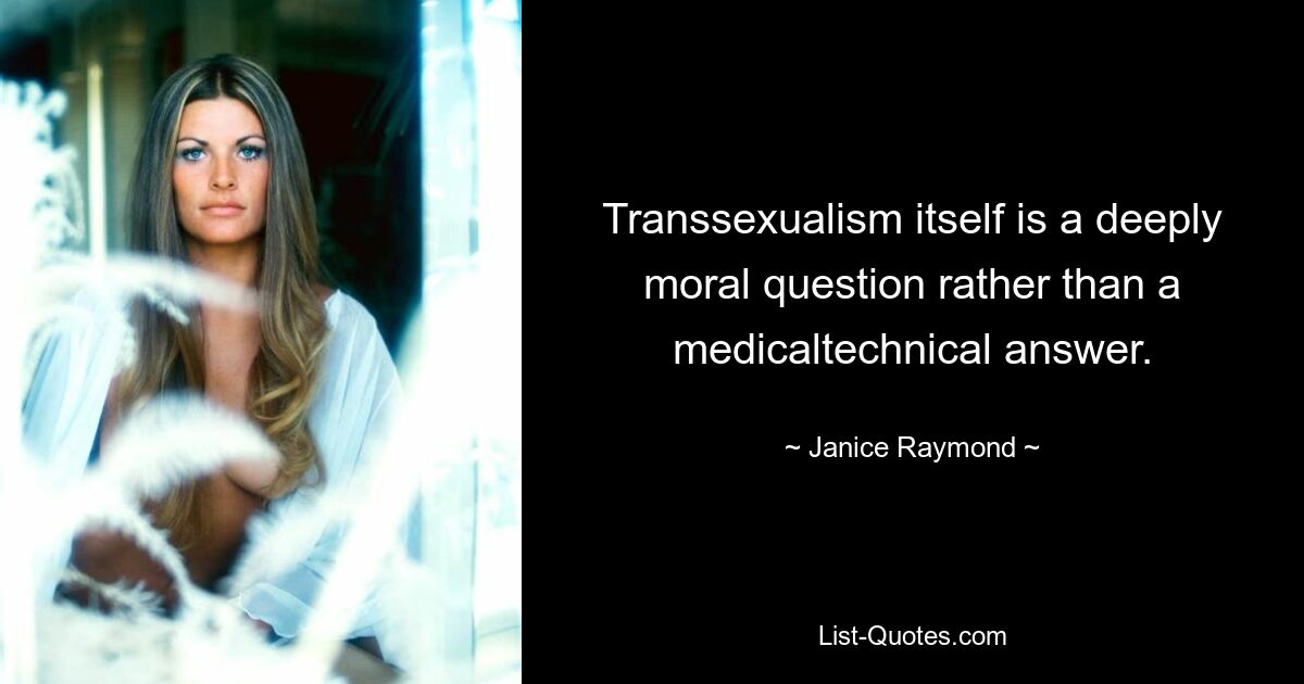 Transsexualism itself is a deeply moral question rather than a medicaltechnical answer. — © Janice Raymond