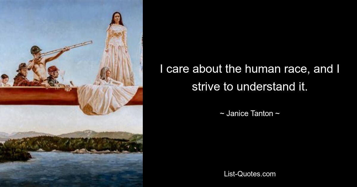 I care about the human race, and I strive to understand it. — © Janice Tanton