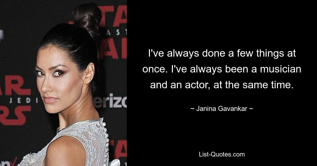 I've always done a few things at once. I've always been a musician and an actor, at the same time. — © Janina Gavankar