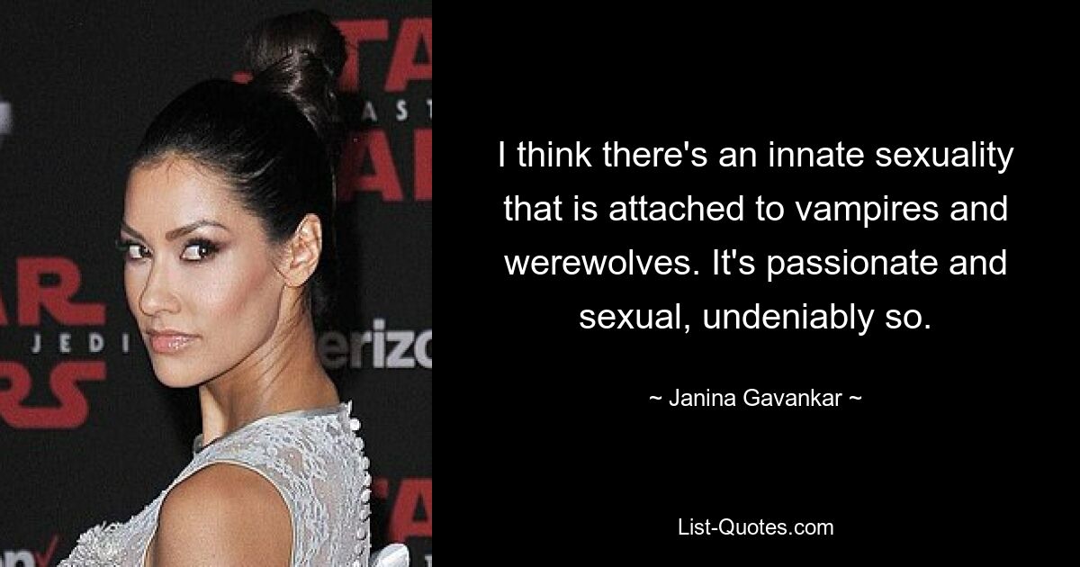 I think there's an innate sexuality that is attached to vampires and werewolves. It's passionate and sexual, undeniably so. — © Janina Gavankar