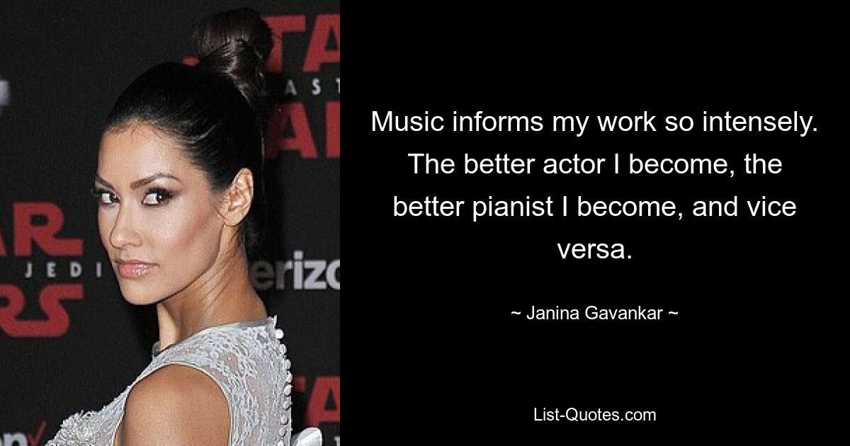 Music informs my work so intensely. The better actor I become, the better pianist I become, and vice versa. — © Janina Gavankar