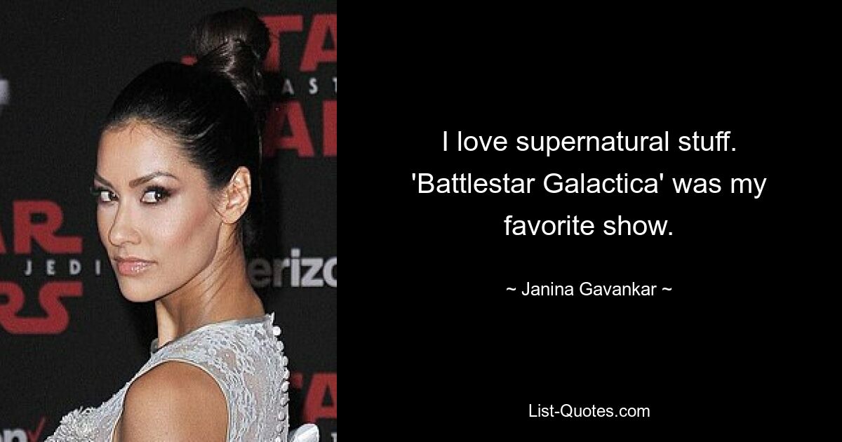 I love supernatural stuff. 'Battlestar Galactica' was my favorite show. — © Janina Gavankar