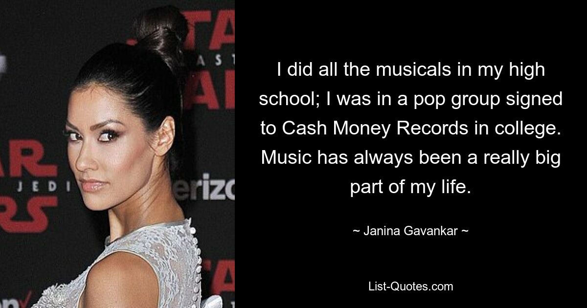 I did all the musicals in my high school; I was in a pop group signed to Cash Money Records in college. Music has always been a really big part of my life. — © Janina Gavankar