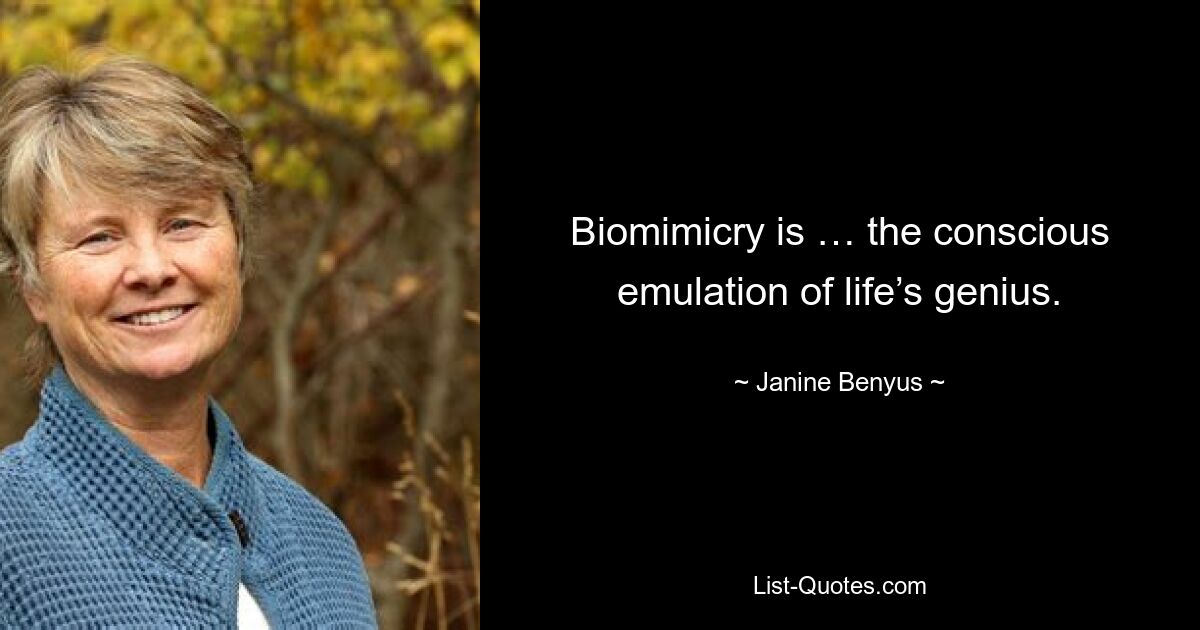 Biomimicry is … the conscious emulation of life’s genius. — © Janine Benyus