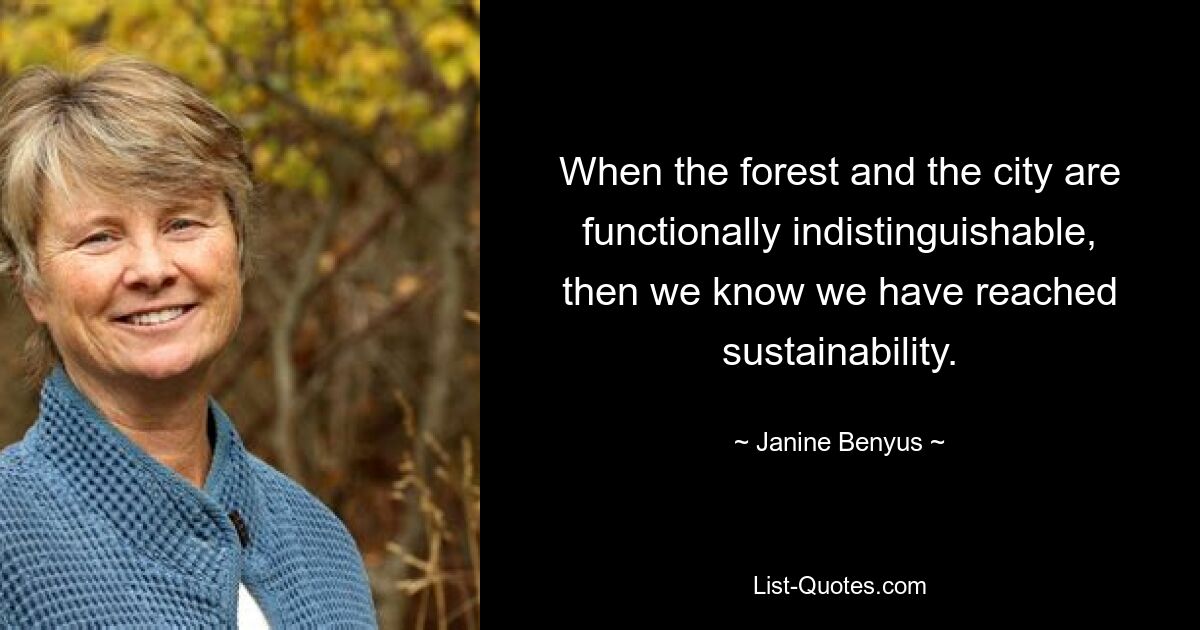 When the forest and the city are functionally indistinguishable, then we know we have reached sustainability. — © Janine Benyus