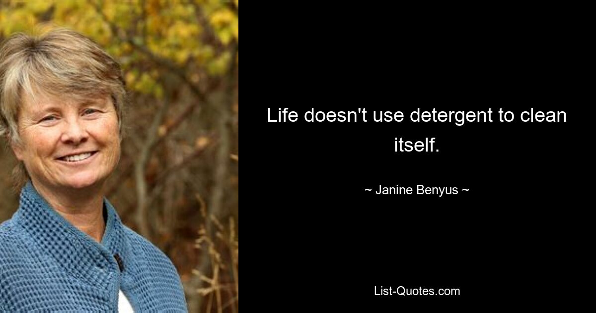 Life doesn't use detergent to clean itself. — © Janine Benyus