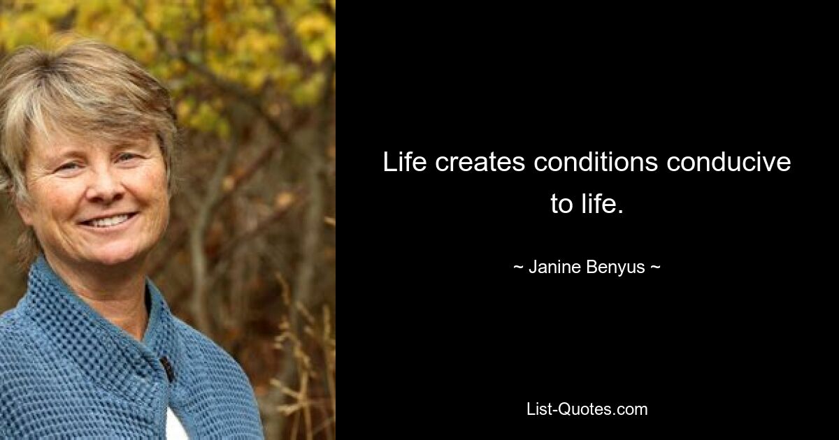 Life creates conditions conducive to life. — © Janine Benyus