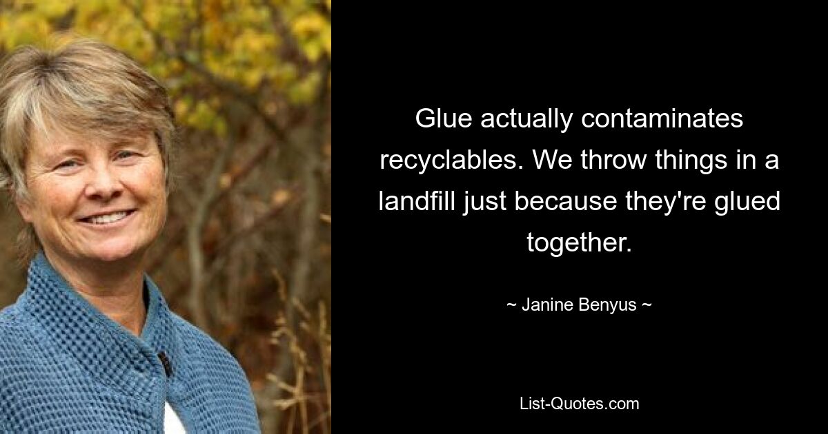 Glue actually contaminates recyclables. We throw things in a landfill just because they're glued together. — © Janine Benyus