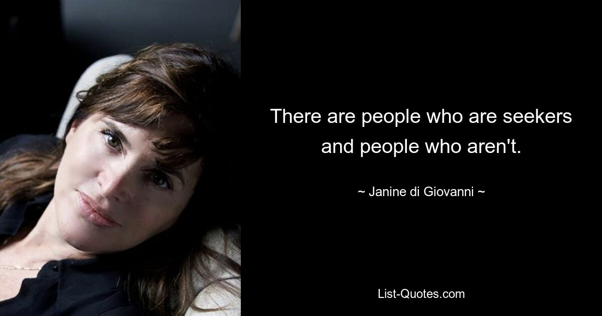 There are people who are seekers and people who aren't. — © Janine di Giovanni