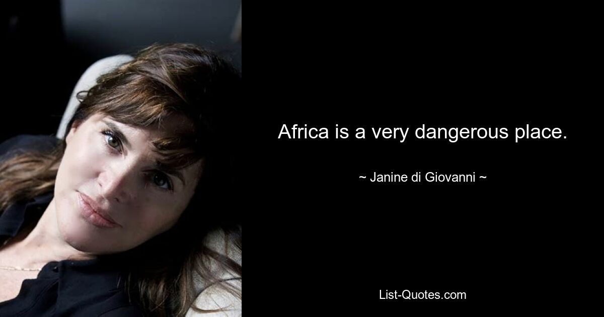 Africa is a very dangerous place. — © Janine di Giovanni